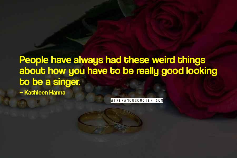 Kathleen Hanna Quotes: People have always had these weird things about how you have to be really good looking to be a singer.