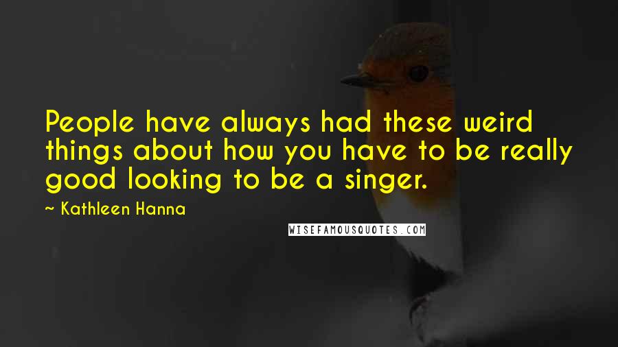 Kathleen Hanna Quotes: People have always had these weird things about how you have to be really good looking to be a singer.