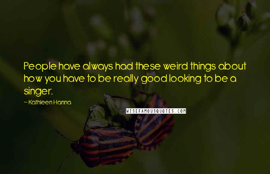 Kathleen Hanna Quotes: People have always had these weird things about how you have to be really good looking to be a singer.