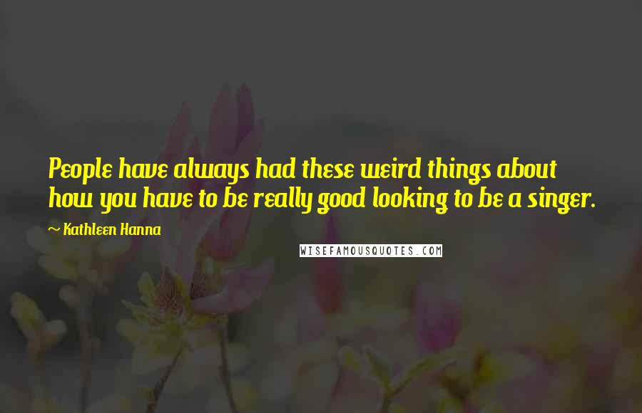 Kathleen Hanna Quotes: People have always had these weird things about how you have to be really good looking to be a singer.