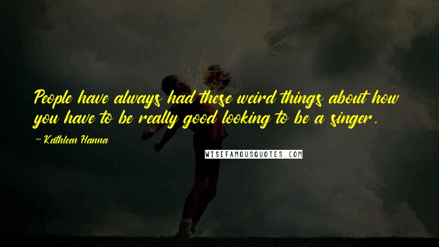 Kathleen Hanna Quotes: People have always had these weird things about how you have to be really good looking to be a singer.