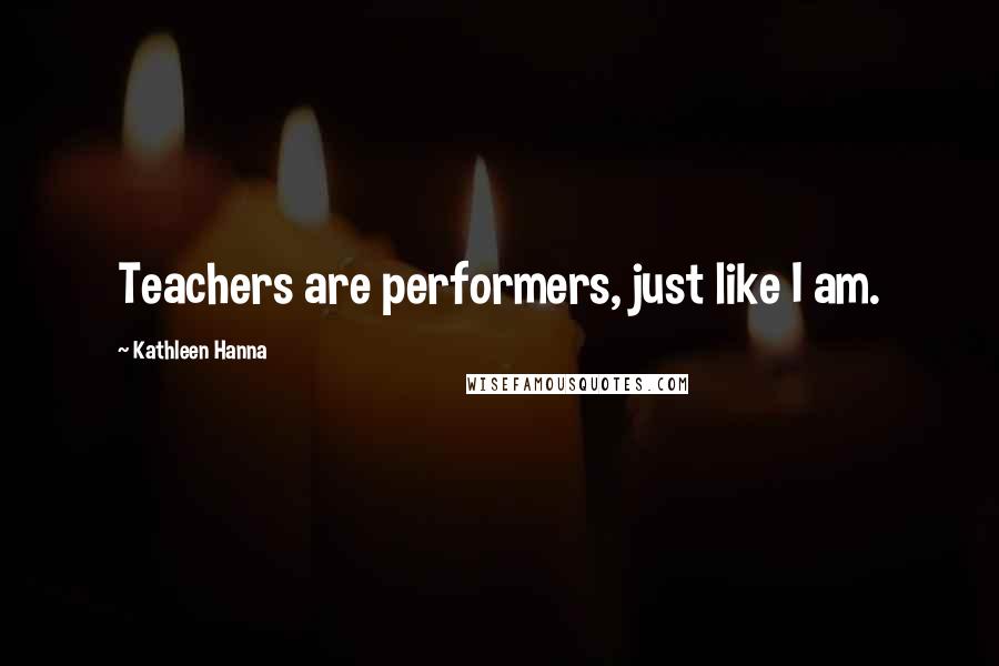 Kathleen Hanna Quotes: Teachers are performers, just like I am.