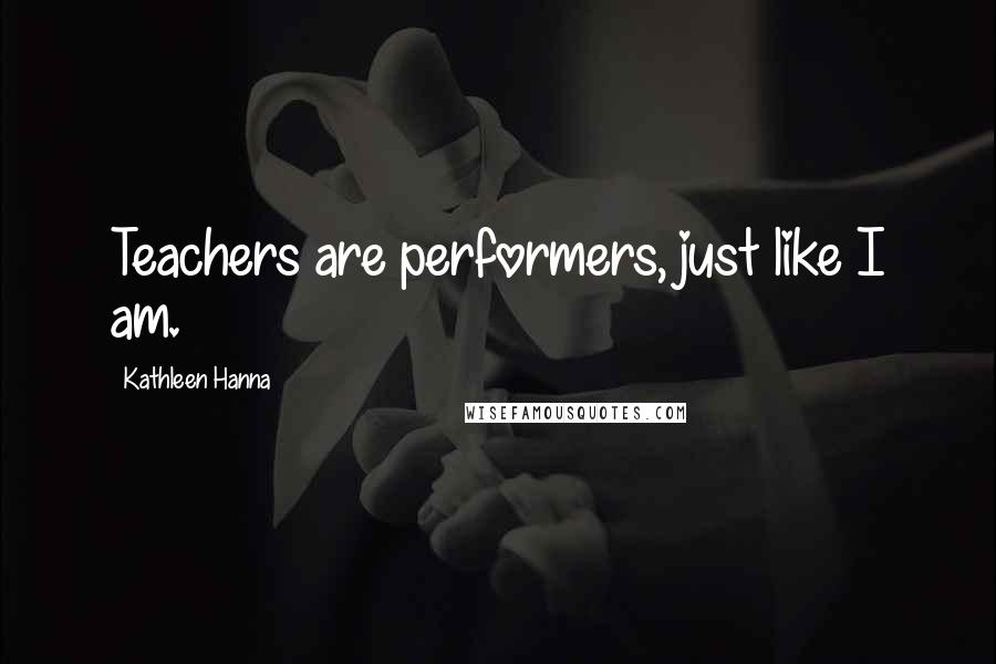 Kathleen Hanna Quotes: Teachers are performers, just like I am.