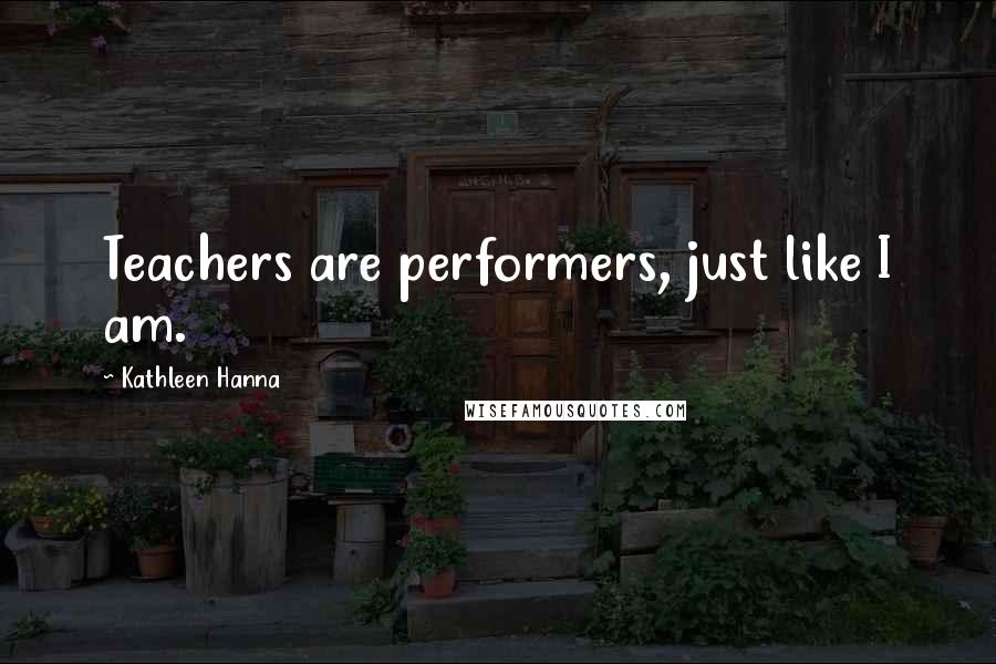 Kathleen Hanna Quotes: Teachers are performers, just like I am.