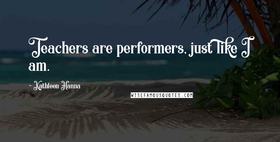 Kathleen Hanna Quotes: Teachers are performers, just like I am.