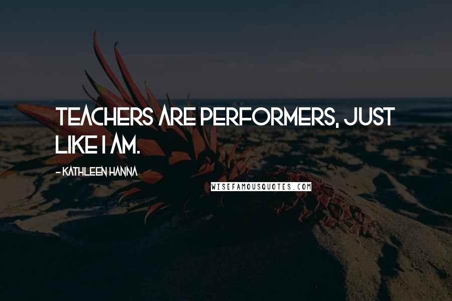 Kathleen Hanna Quotes: Teachers are performers, just like I am.