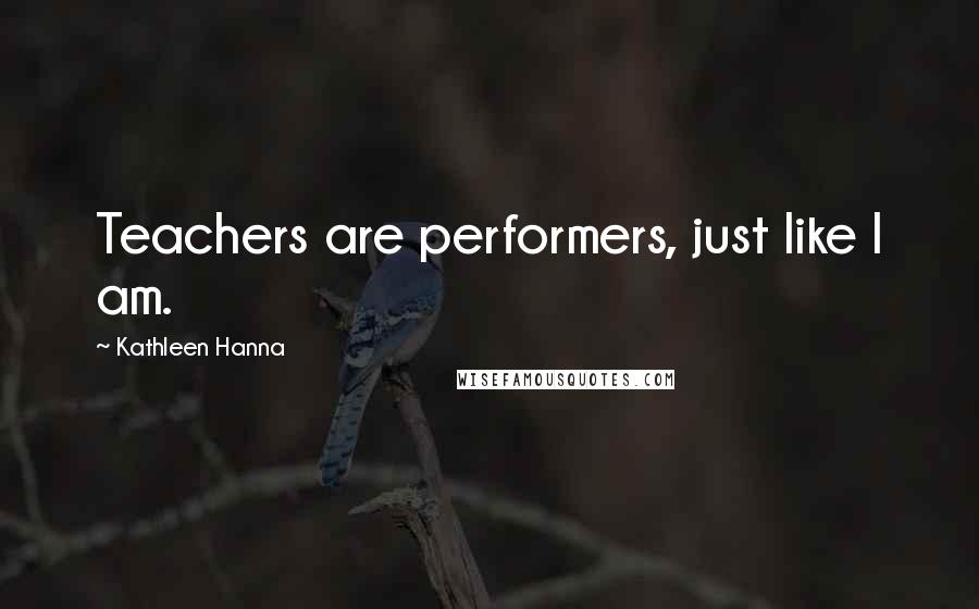 Kathleen Hanna Quotes: Teachers are performers, just like I am.