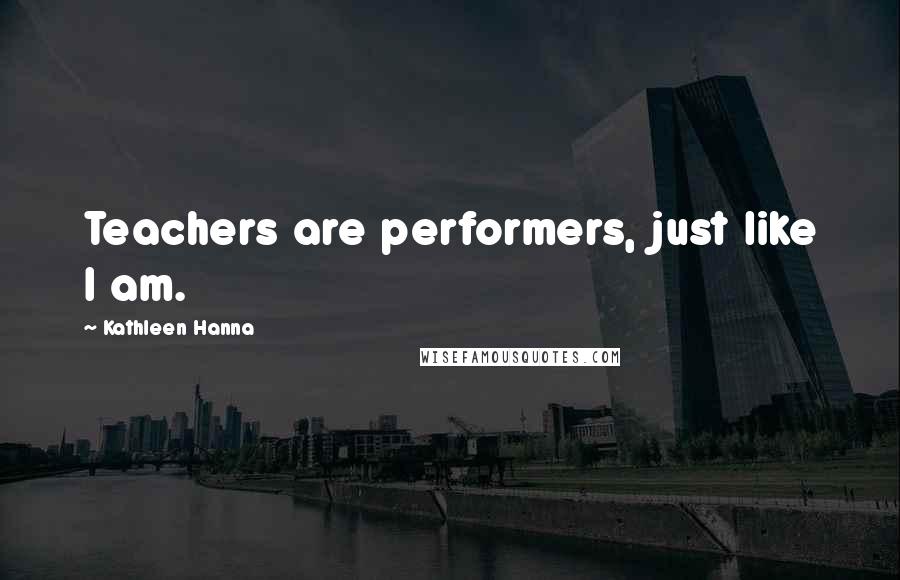 Kathleen Hanna Quotes: Teachers are performers, just like I am.