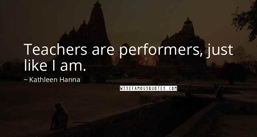 Kathleen Hanna Quotes: Teachers are performers, just like I am.