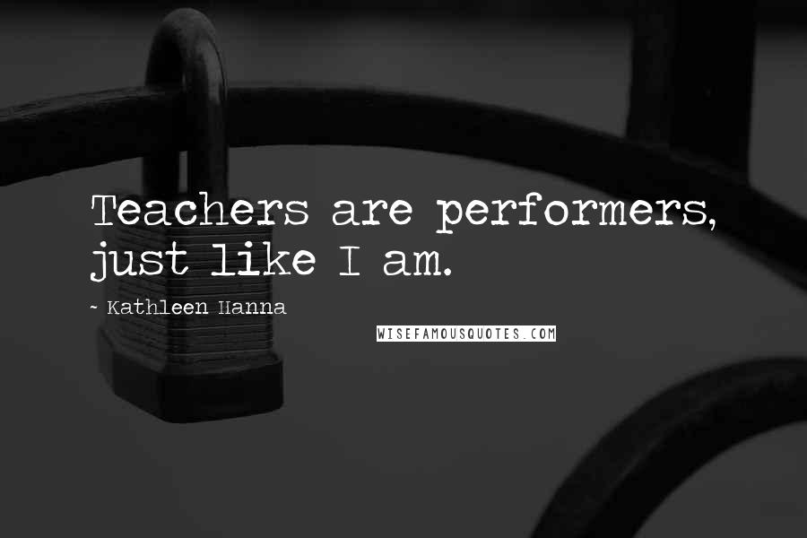 Kathleen Hanna Quotes: Teachers are performers, just like I am.