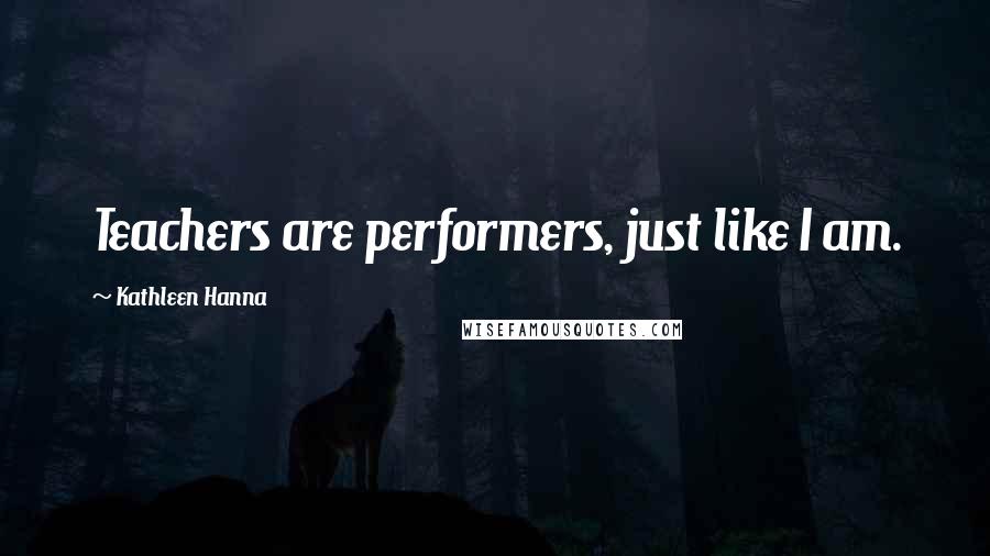 Kathleen Hanna Quotes: Teachers are performers, just like I am.