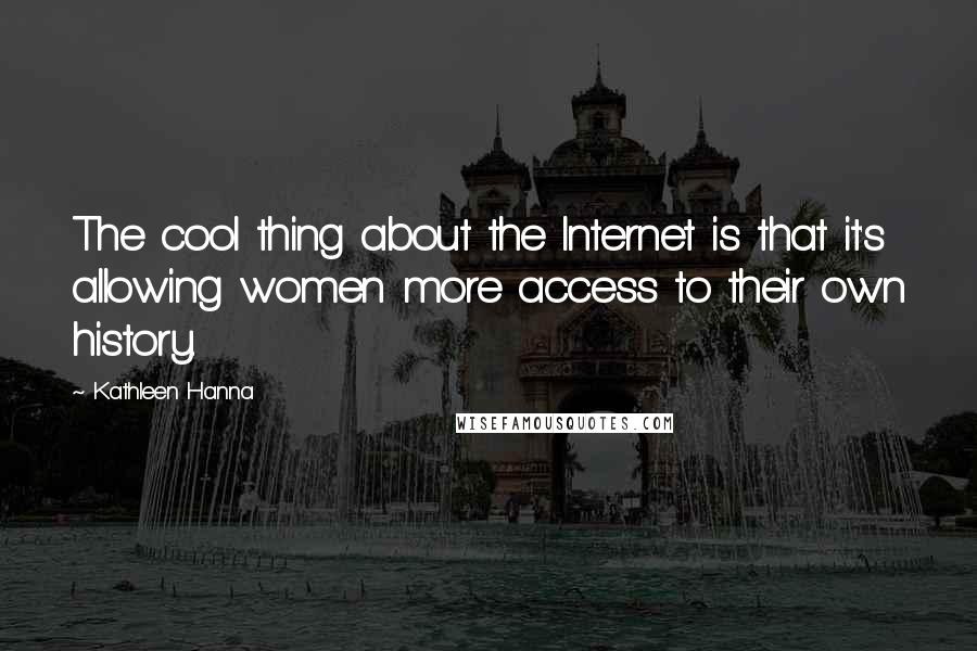 Kathleen Hanna Quotes: The cool thing about the Internet is that it's allowing women more access to their own history.