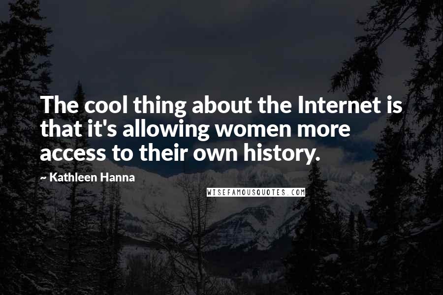 Kathleen Hanna Quotes: The cool thing about the Internet is that it's allowing women more access to their own history.