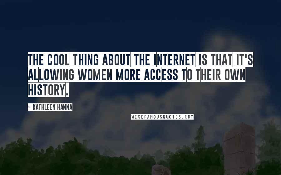 Kathleen Hanna Quotes: The cool thing about the Internet is that it's allowing women more access to their own history.