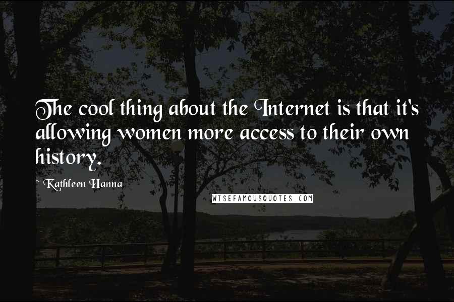 Kathleen Hanna Quotes: The cool thing about the Internet is that it's allowing women more access to their own history.