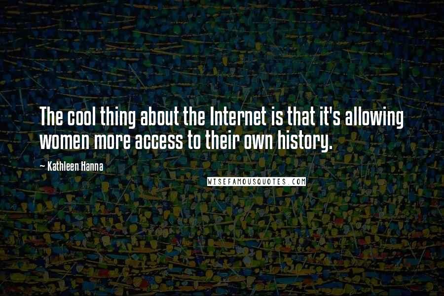 Kathleen Hanna Quotes: The cool thing about the Internet is that it's allowing women more access to their own history.