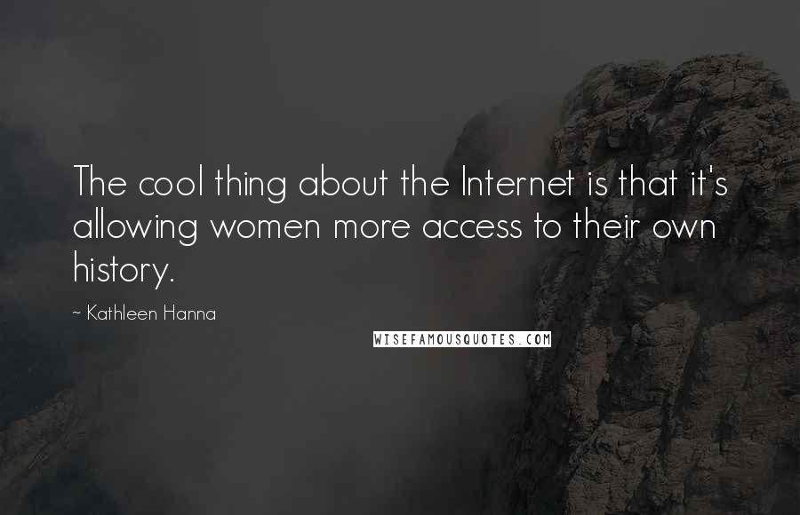 Kathleen Hanna Quotes: The cool thing about the Internet is that it's allowing women more access to their own history.