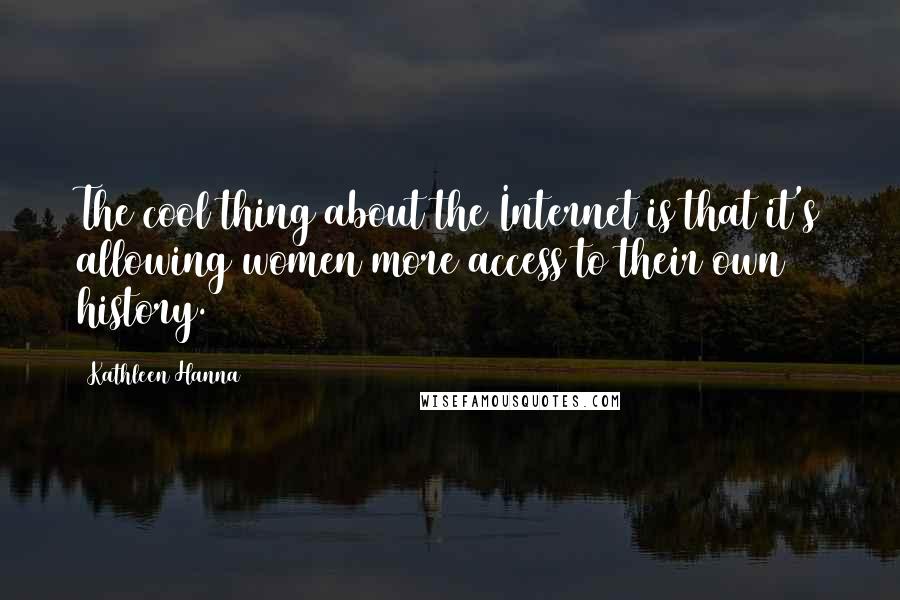 Kathleen Hanna Quotes: The cool thing about the Internet is that it's allowing women more access to their own history.