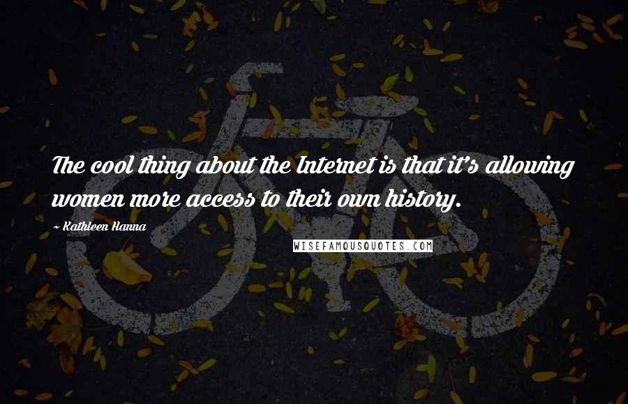 Kathleen Hanna Quotes: The cool thing about the Internet is that it's allowing women more access to their own history.