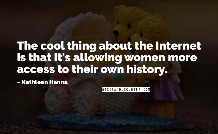 Kathleen Hanna Quotes: The cool thing about the Internet is that it's allowing women more access to their own history.