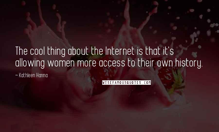 Kathleen Hanna Quotes: The cool thing about the Internet is that it's allowing women more access to their own history.