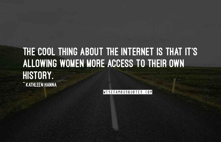 Kathleen Hanna Quotes: The cool thing about the Internet is that it's allowing women more access to their own history.