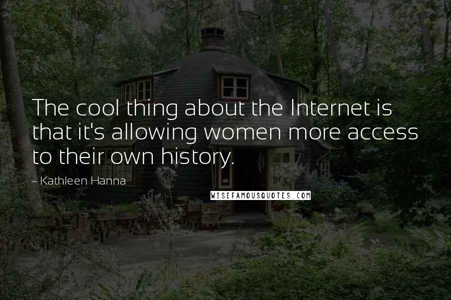 Kathleen Hanna Quotes: The cool thing about the Internet is that it's allowing women more access to their own history.