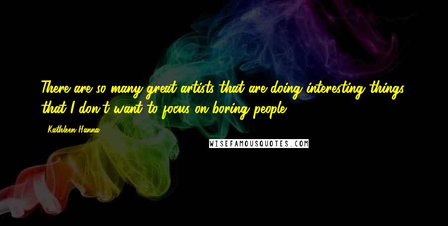 Kathleen Hanna Quotes: There are so many great artists that are doing interesting things, that I don't want to focus on boring people.