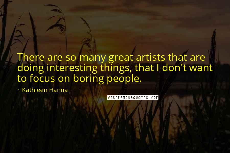 Kathleen Hanna Quotes: There are so many great artists that are doing interesting things, that I don't want to focus on boring people.