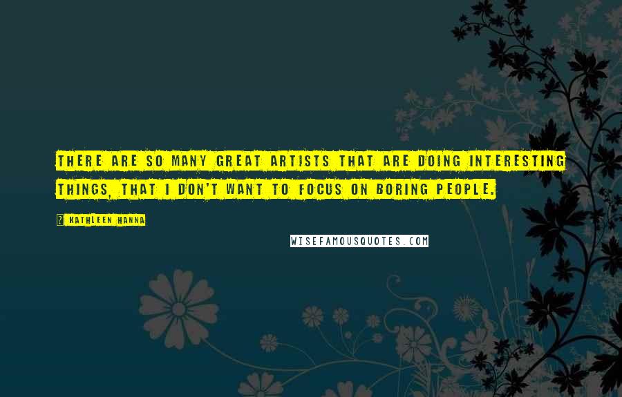 Kathleen Hanna Quotes: There are so many great artists that are doing interesting things, that I don't want to focus on boring people.