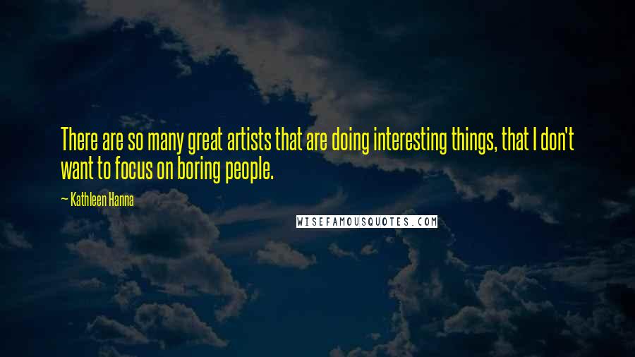 Kathleen Hanna Quotes: There are so many great artists that are doing interesting things, that I don't want to focus on boring people.