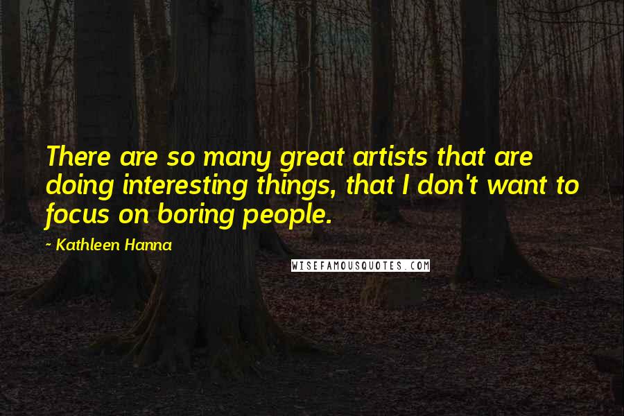 Kathleen Hanna Quotes: There are so many great artists that are doing interesting things, that I don't want to focus on boring people.