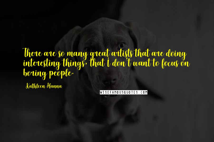 Kathleen Hanna Quotes: There are so many great artists that are doing interesting things, that I don't want to focus on boring people.