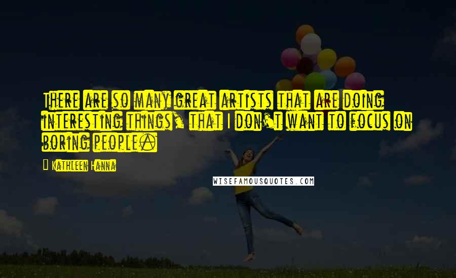Kathleen Hanna Quotes: There are so many great artists that are doing interesting things, that I don't want to focus on boring people.
