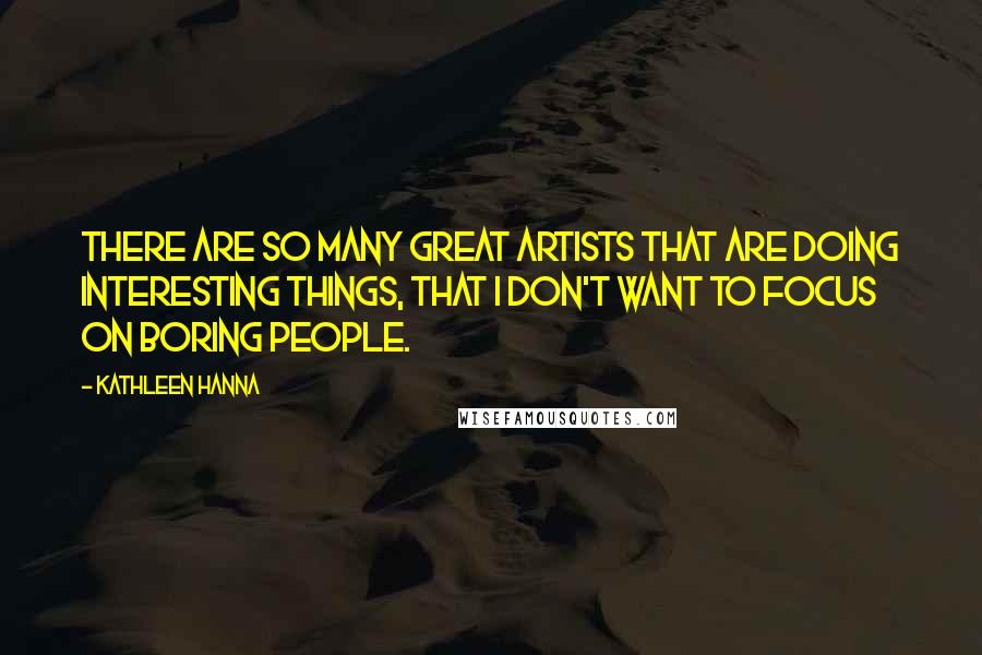 Kathleen Hanna Quotes: There are so many great artists that are doing interesting things, that I don't want to focus on boring people.