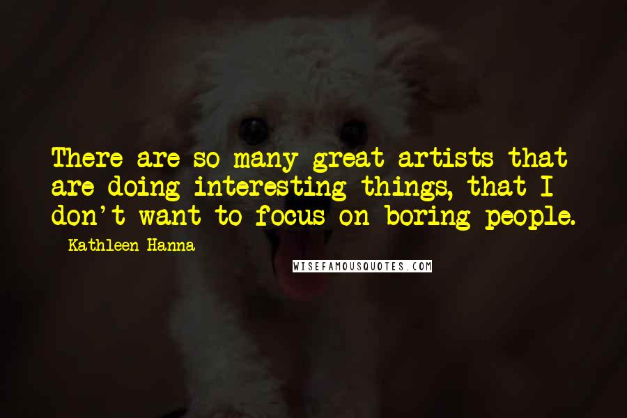 Kathleen Hanna Quotes: There are so many great artists that are doing interesting things, that I don't want to focus on boring people.