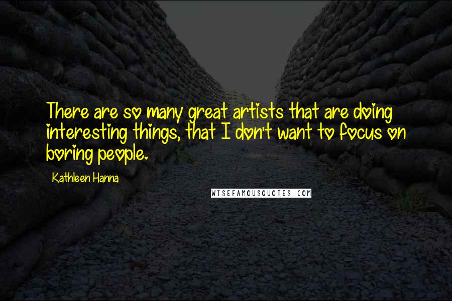 Kathleen Hanna Quotes: There are so many great artists that are doing interesting things, that I don't want to focus on boring people.