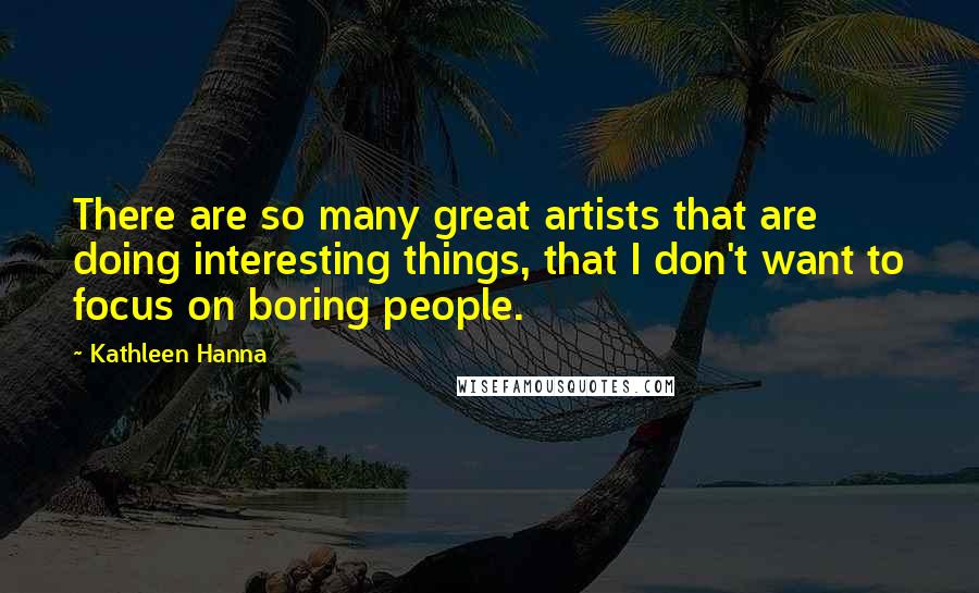 Kathleen Hanna Quotes: There are so many great artists that are doing interesting things, that I don't want to focus on boring people.