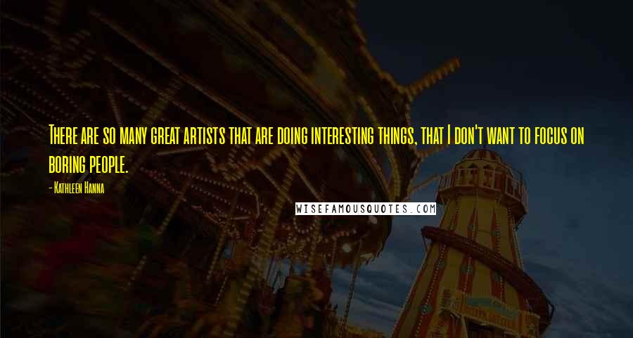 Kathleen Hanna Quotes: There are so many great artists that are doing interesting things, that I don't want to focus on boring people.