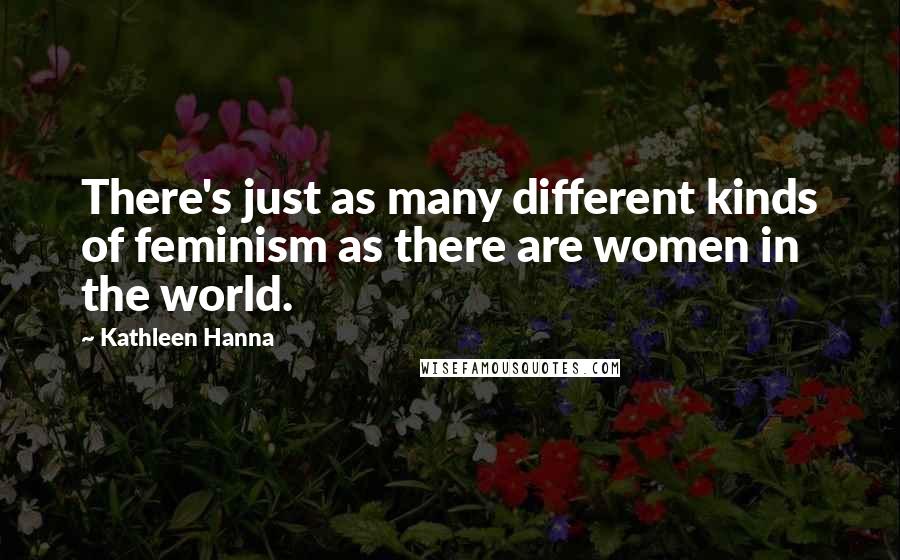 Kathleen Hanna Quotes: There's just as many different kinds of feminism as there are women in the world.