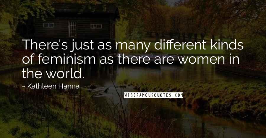 Kathleen Hanna Quotes: There's just as many different kinds of feminism as there are women in the world.