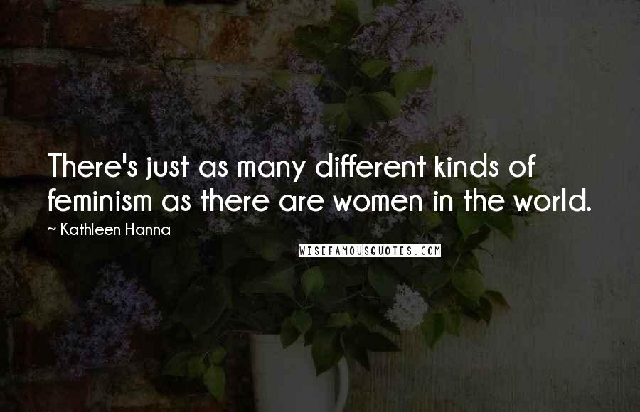 Kathleen Hanna Quotes: There's just as many different kinds of feminism as there are women in the world.