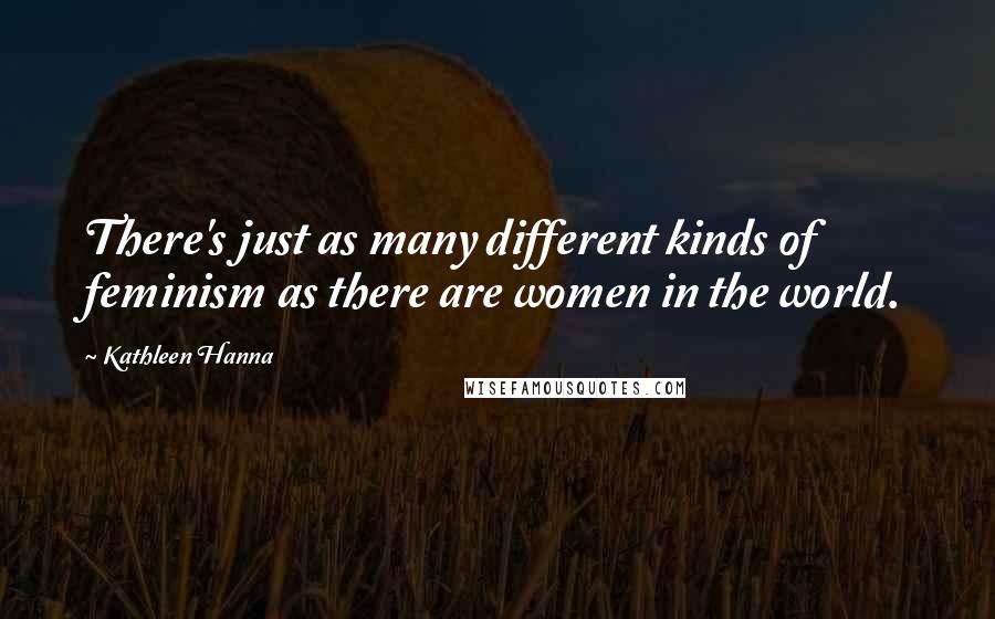 Kathleen Hanna Quotes: There's just as many different kinds of feminism as there are women in the world.