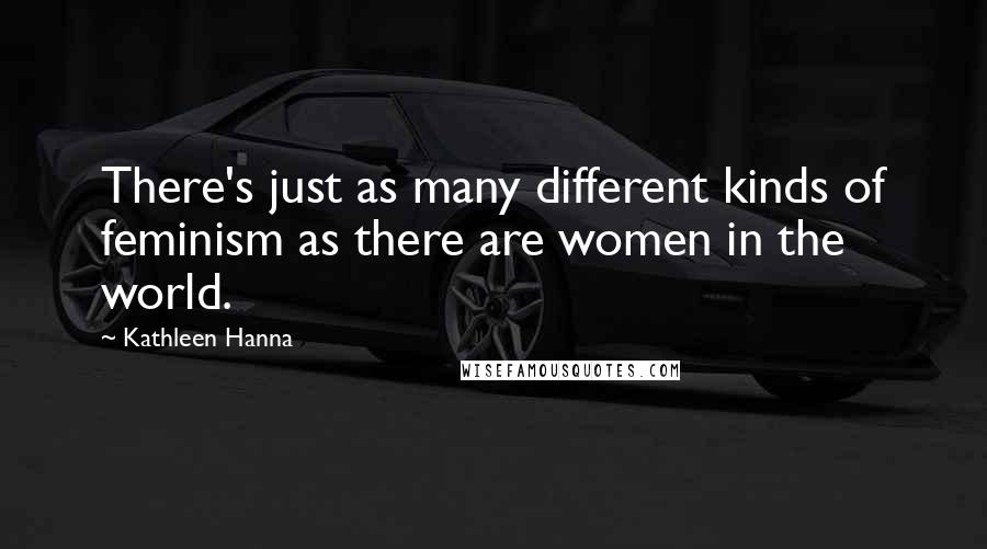 Kathleen Hanna Quotes: There's just as many different kinds of feminism as there are women in the world.