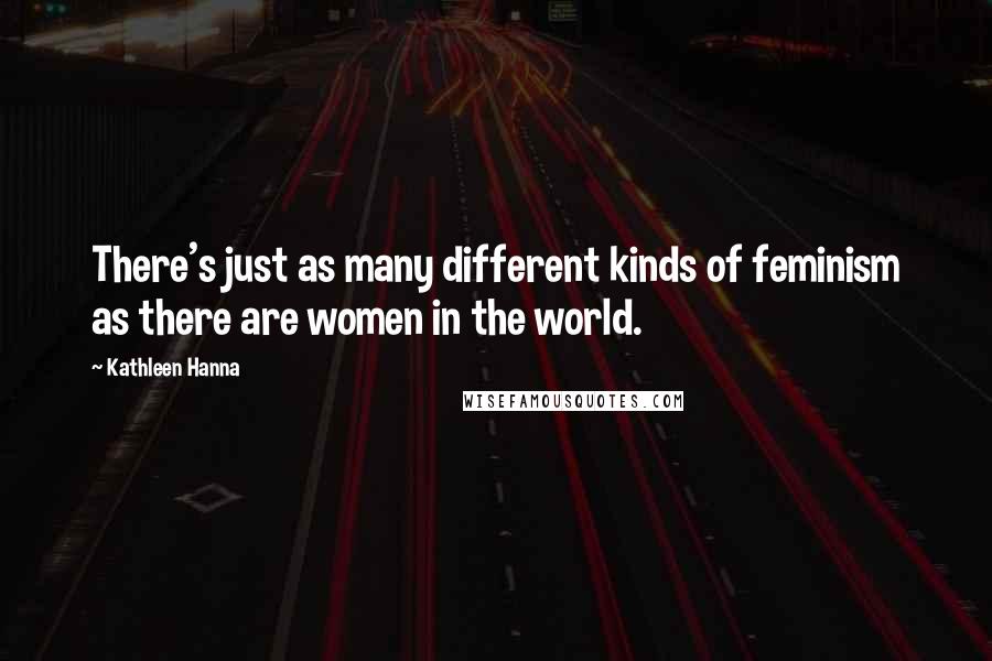 Kathleen Hanna Quotes: There's just as many different kinds of feminism as there are women in the world.