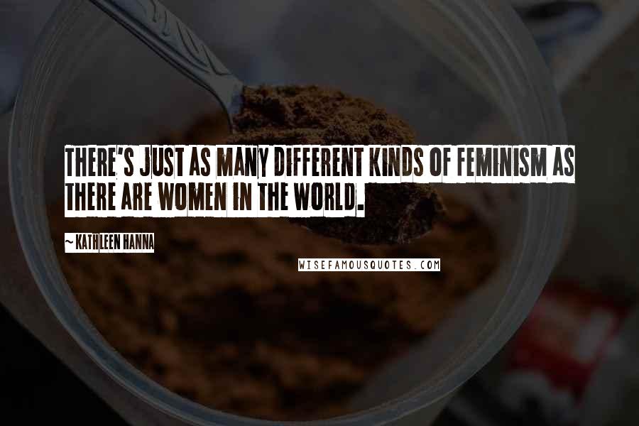 Kathleen Hanna Quotes: There's just as many different kinds of feminism as there are women in the world.