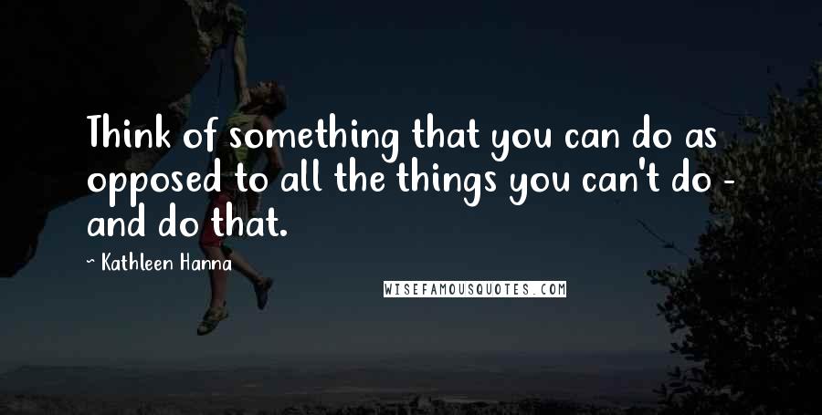 Kathleen Hanna Quotes: Think of something that you can do as opposed to all the things you can't do - and do that.