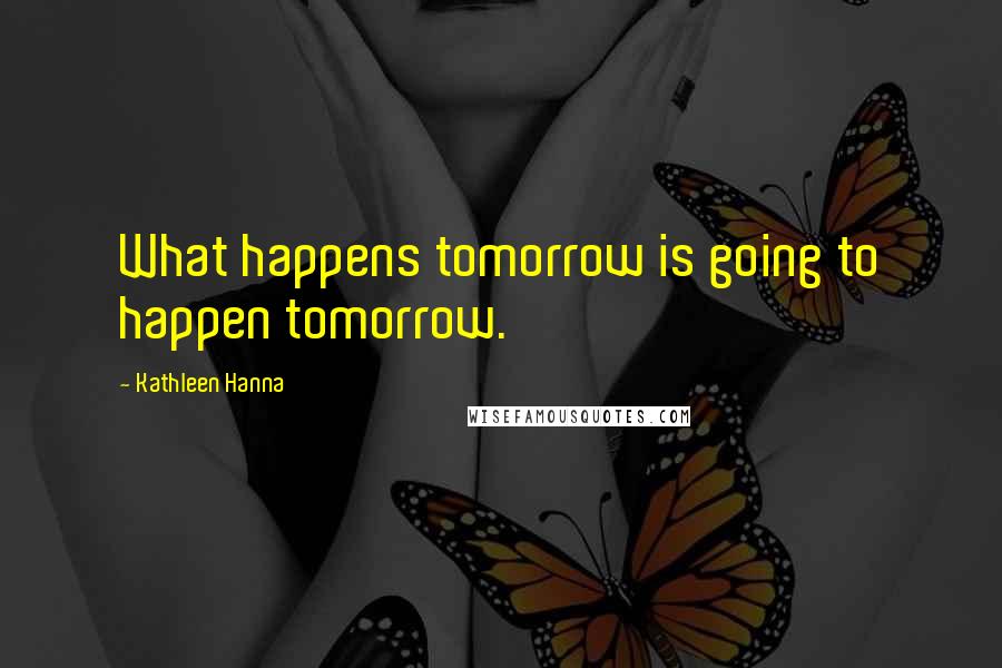 Kathleen Hanna Quotes: What happens tomorrow is going to happen tomorrow.