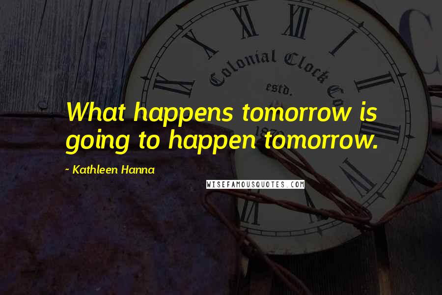 Kathleen Hanna Quotes: What happens tomorrow is going to happen tomorrow.