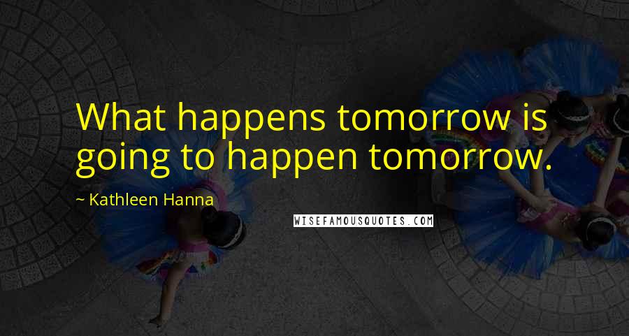 Kathleen Hanna Quotes: What happens tomorrow is going to happen tomorrow.
